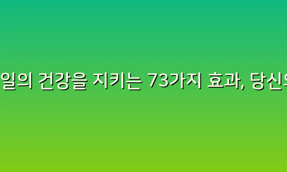 매일의 건강을 지키는 73가지 효과, 당신의 삶을 변화시킬 팁!