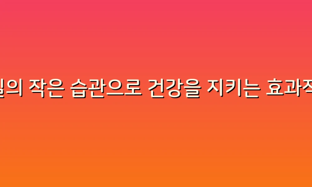 매일의 작은 습관으로 건강을 지키는 효과적인 예방 팁!