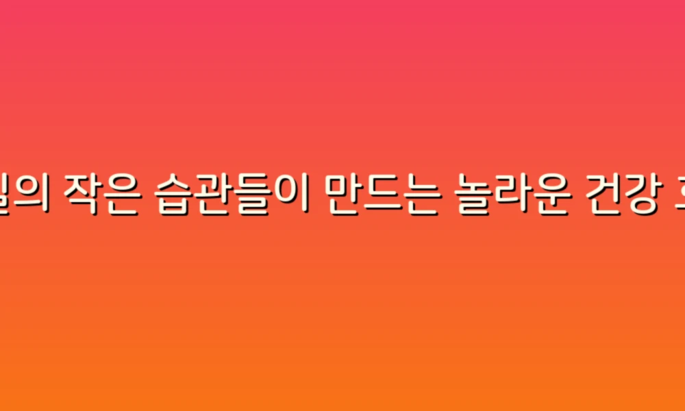 매일의 작은 습관들이 만드는 놀라운 건강 효과!
