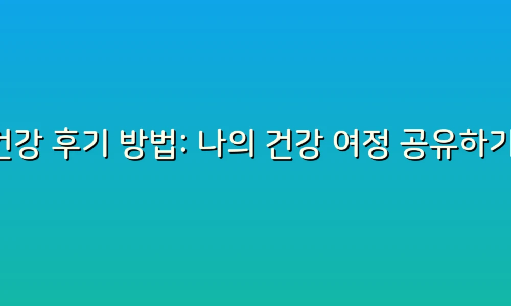 건강 후기 방법: 나의 건강 여정 공유하기!