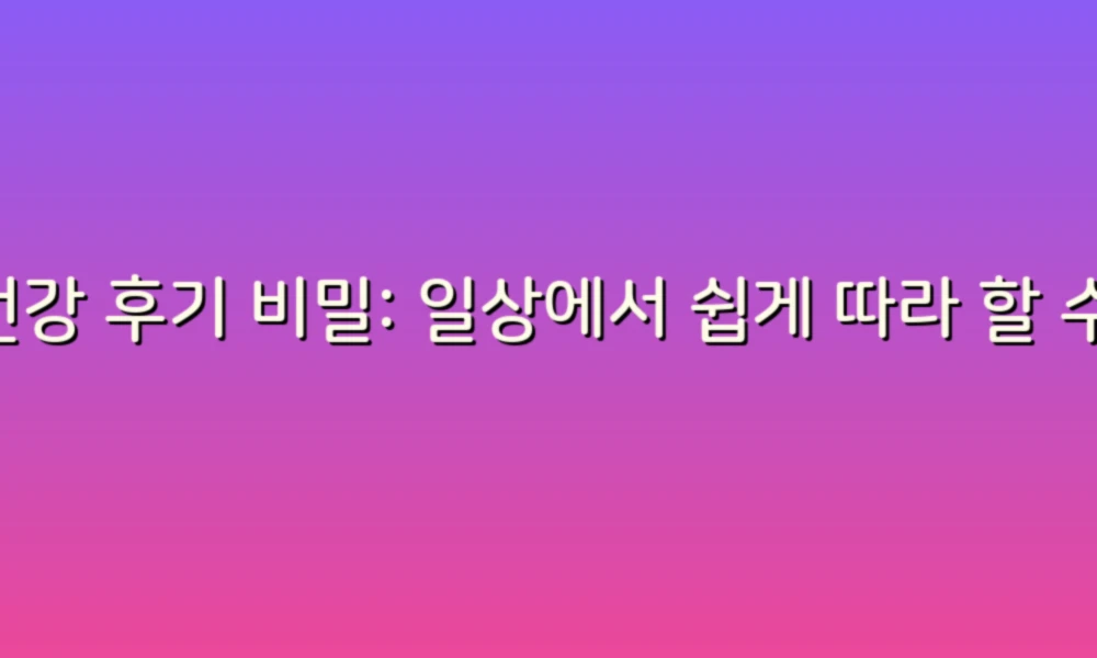건강 후기 비밀: 일상에서 쉽게 따라 할 수 있는 건강 팁 공개!