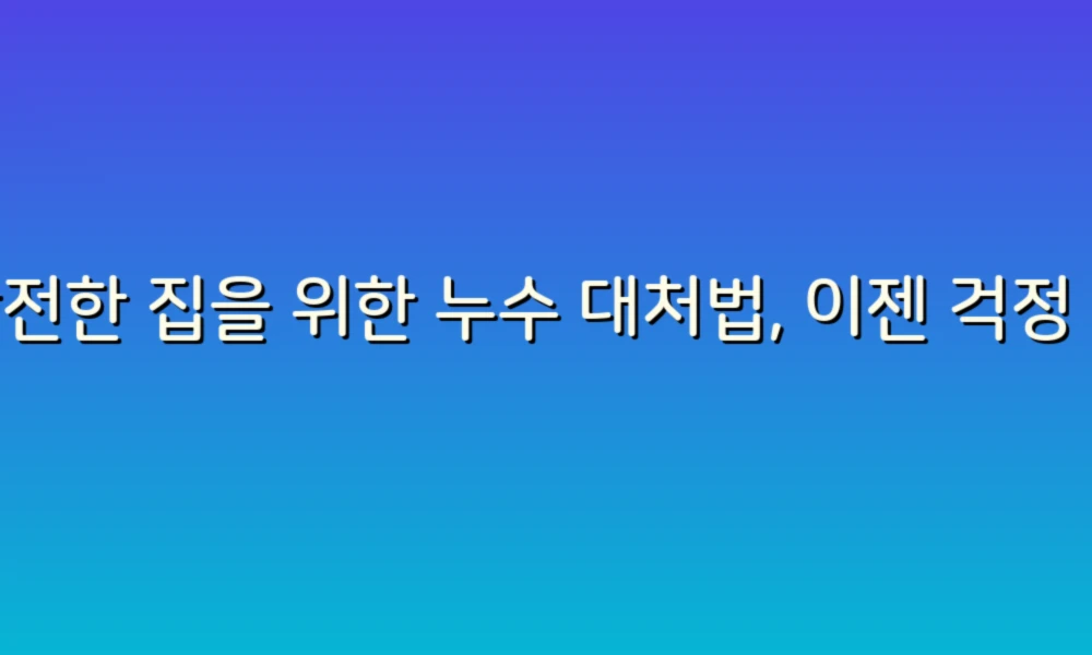 안전한 집을 위한 누수 대처법, 이젠 걱정 없어요!
