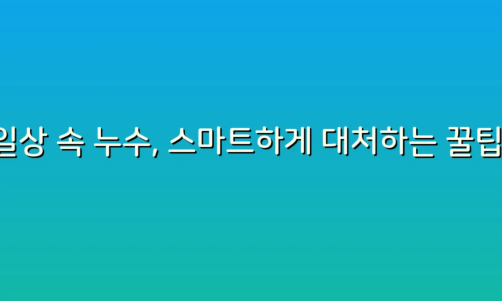 일상 속 누수, 스마트하게 대처하는 꿀팁!
