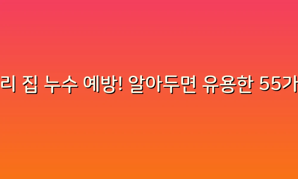 우리 집 누수 예방! 알아두면 유용한 55가지 누수 리스트