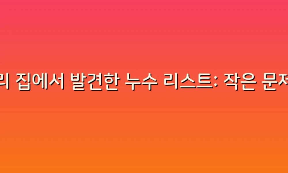 우리 집에서 발견한 누수 리스트: 작은 문제들이 큰 비용으로!