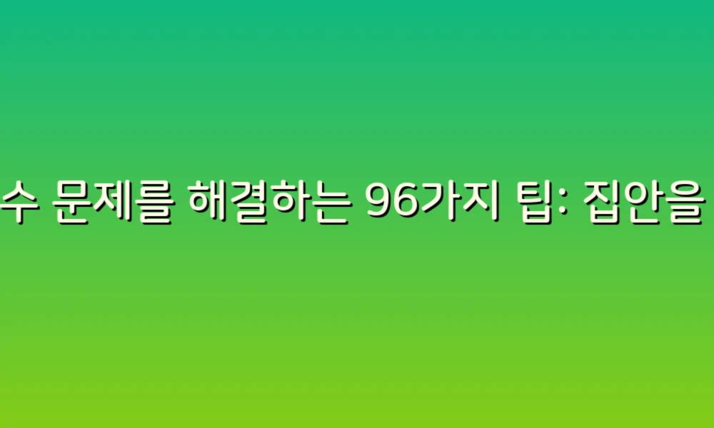 누수 문제를 해결하는 96가지 팁: 집안을 지키는 스마트한 가이드!