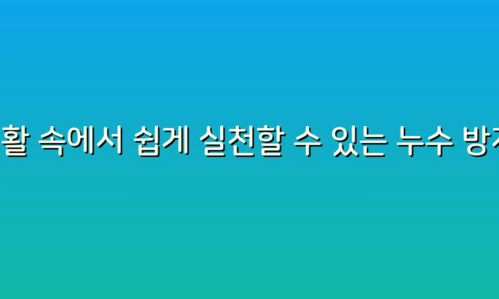 생활 속에서 쉽게 실천할 수 있는 누수 방지 아이디어 46가지!