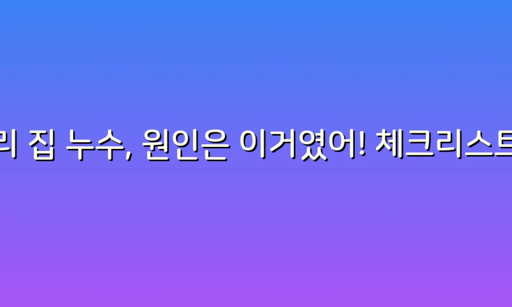 우리 집 누수, 원인은 이거였어! 체크리스트로 알아보는 누수 이유