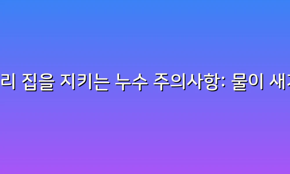 우리 집을 지키는 누수 주의사항: 물이 새기 전에 확인하세요!