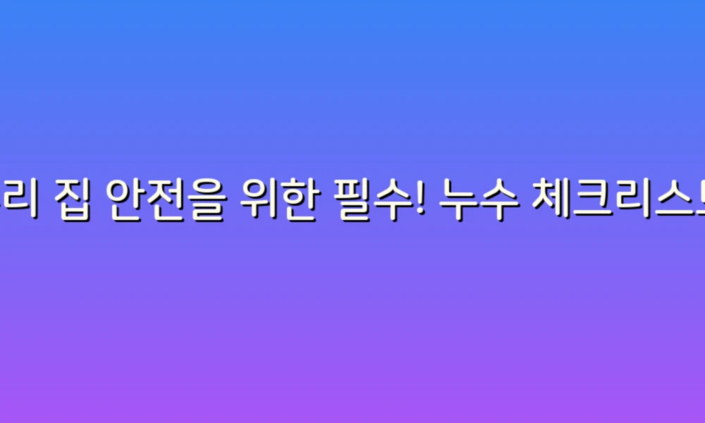 우리 집 안전을 위한 필수! 누수 체크리스트 67가지로 꼼꼼하게 점검해보세요!