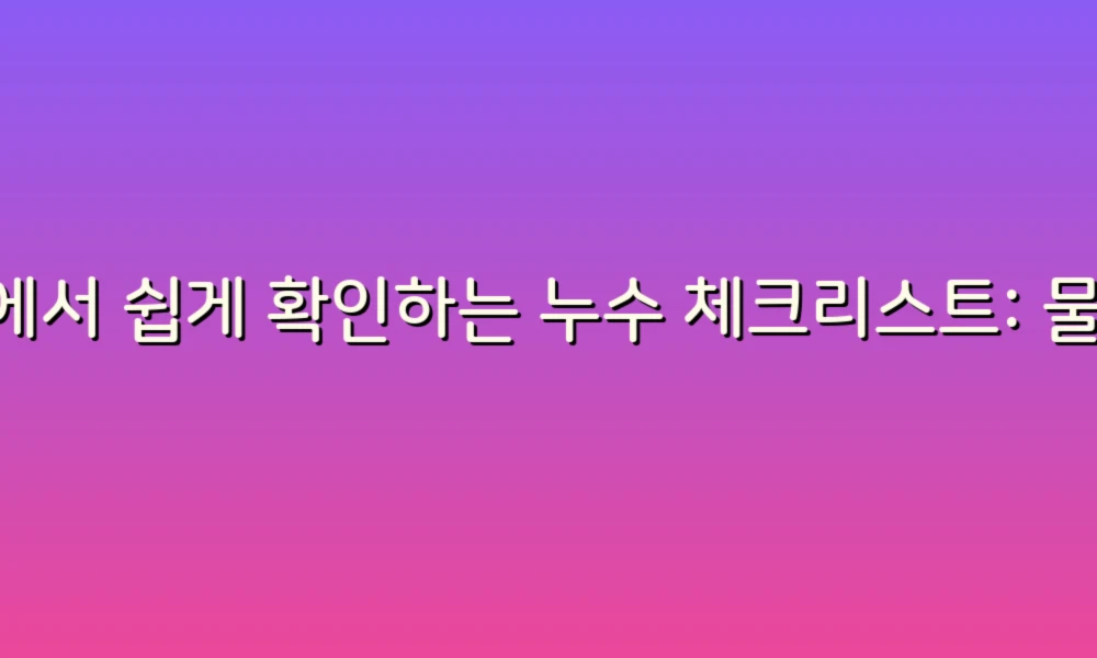 집에서 쉽게 확인하는 누수 체크리스트: 물이 새는지 확인하는 꿀팁!