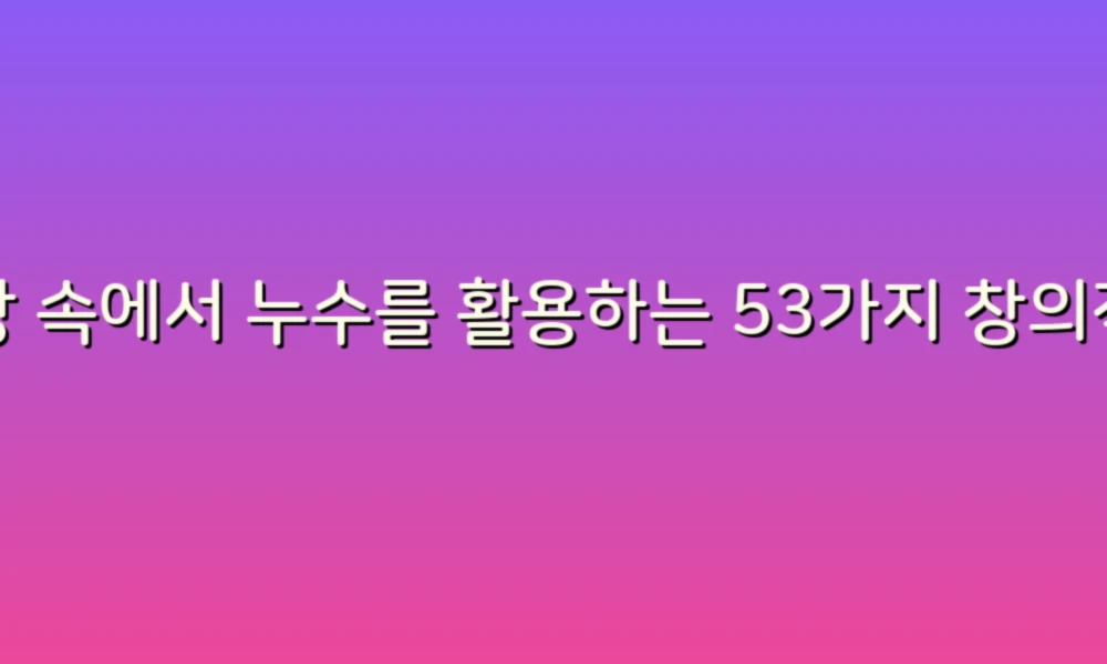 일상 속에서 누수를 활용하는 53가지 창의적인 방법!
