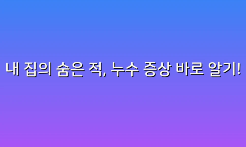 내 집의 숨은 적, 누수 증상 바로 알기!