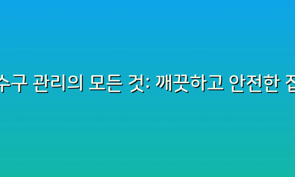 배수구 관리의 모든 것: 깨끗하고 안전한 집을 위한 노하우!