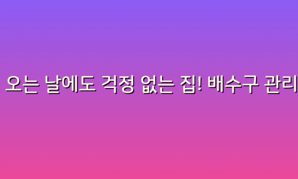 비 오는 날에도 걱정 없는 집! 배수구 관리로 인한 생활의 작은 팁