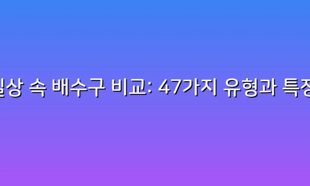 일상 속 배수구 비교: 47가지 유형과 특징 알아보기!