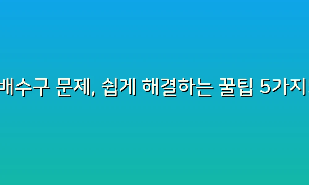 배수구 문제, 쉽게 해결하는 꿀팁 5가지!