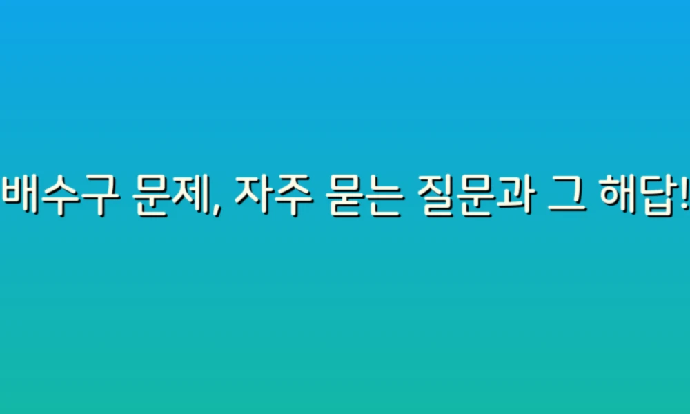 배수구 문제, 자주 묻는 질문과 그 해답!
