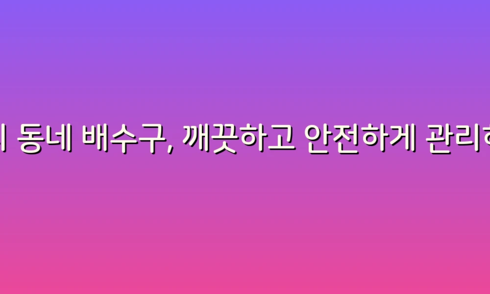 우리 동네 배수구, 깨끗하고 안전하게 관리하는 법!