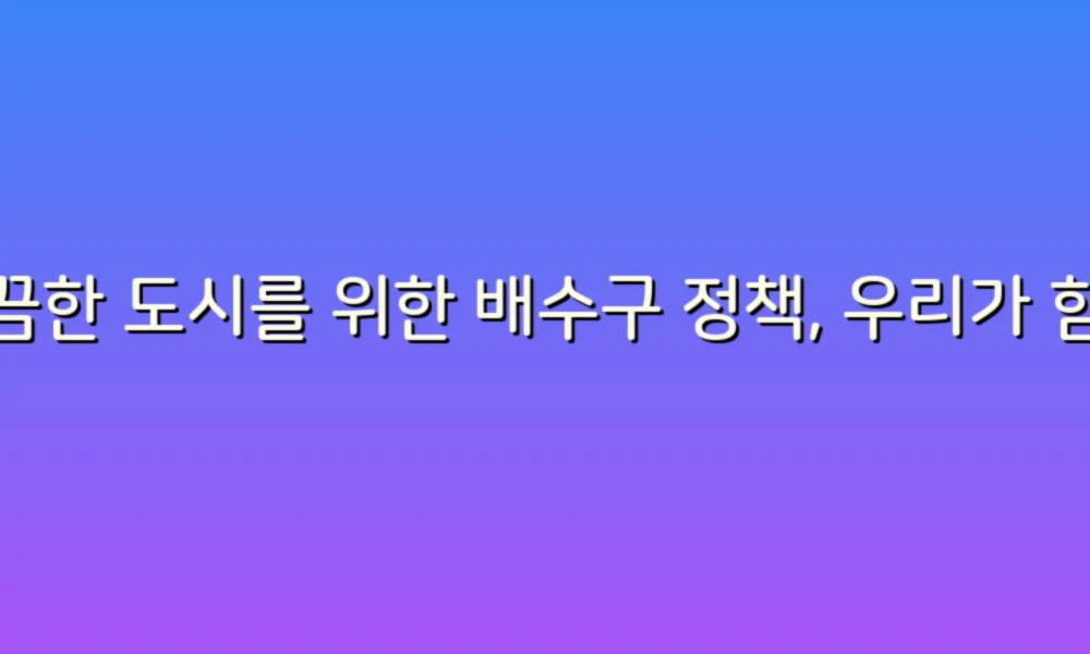 깔끔한 도시를 위한 배수구 정책, 우리가 함께 만들어가요!