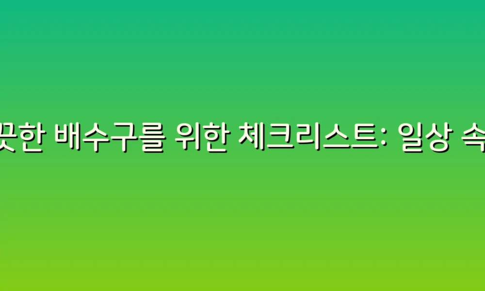 깨끗한 배수구를 위한 체크리스트: 일상 속 작은 습관으로 큰 변화를!