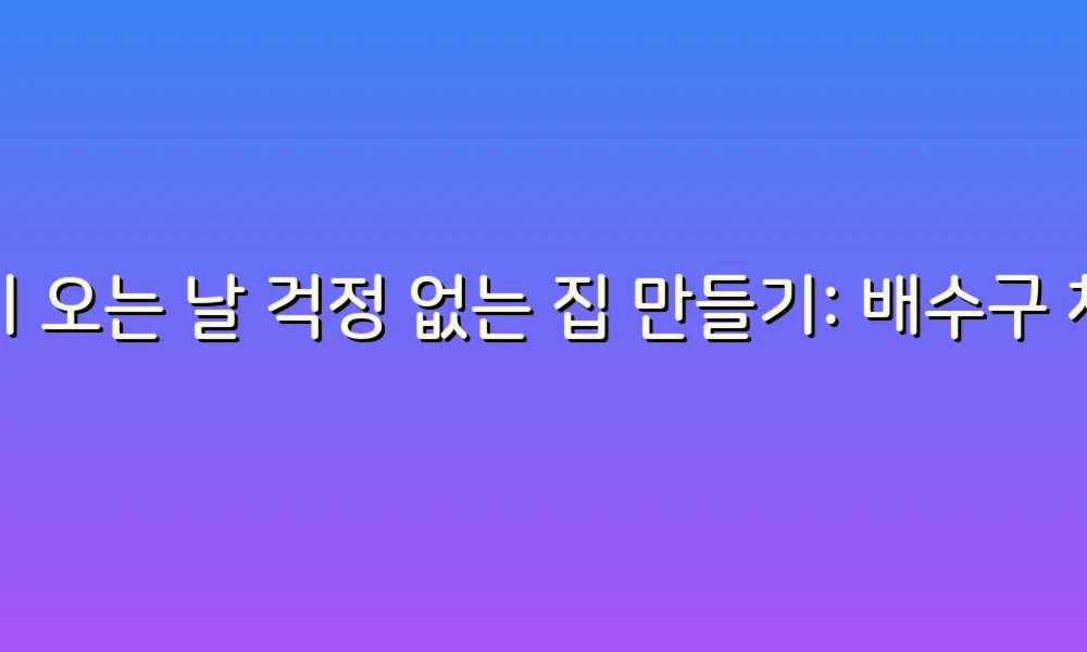 비 오는 날 걱정 없는 집 만들기: 배수구 체크리스트로 완벽 대비하기!