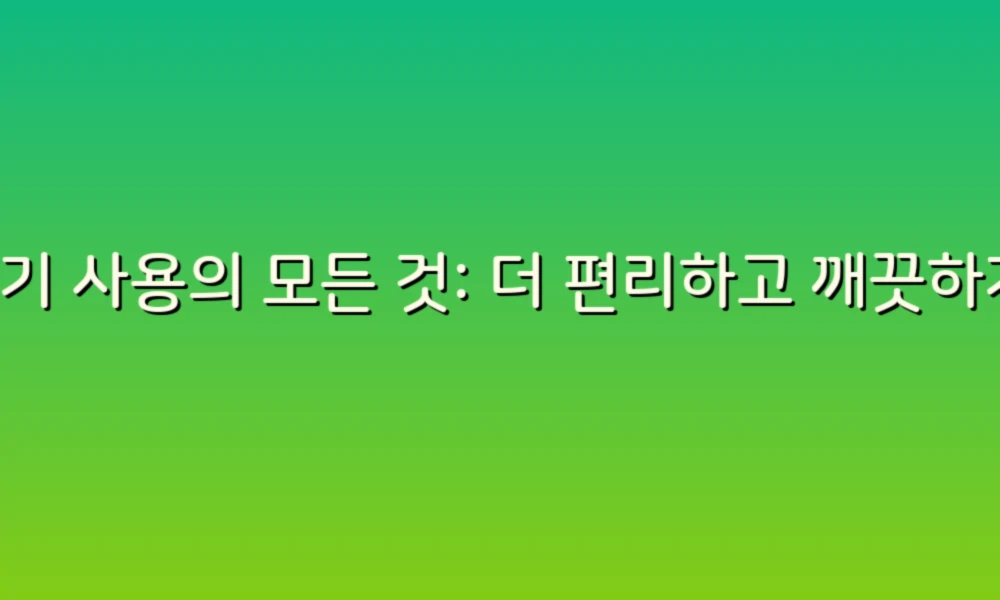 변기 사용의 모든 것: 더 편리하고 깨끗하게!