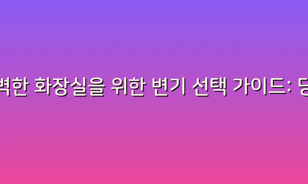 완벽한 화장실을 위한 변기 선택 가이드: 당신에게 맞는 변기는?