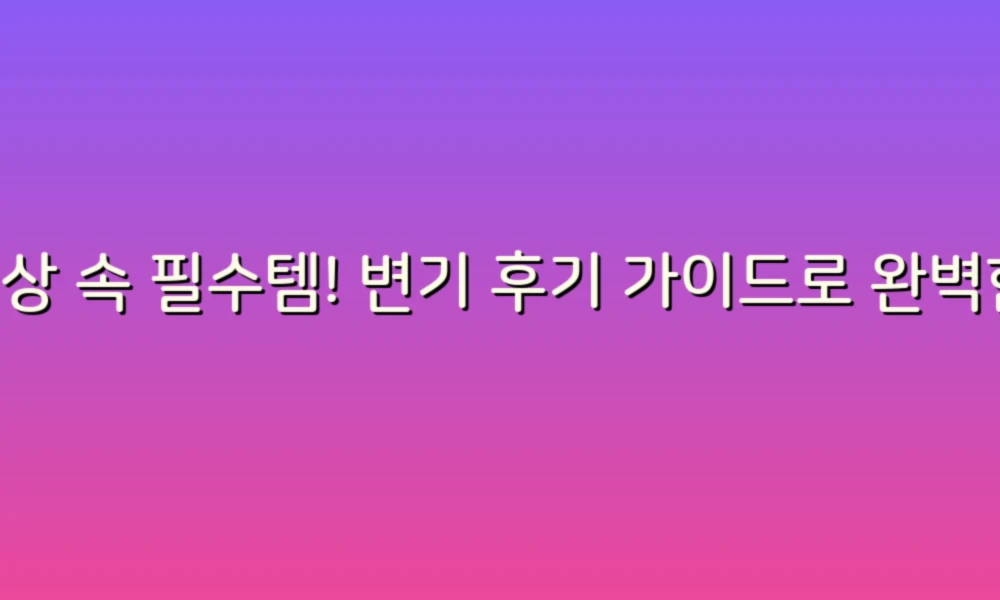 일상 속 필수템! 변기 후기 가이드로 완벽한 선택하기