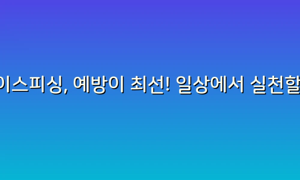 보이스피싱, 예방이 최선! 일상에서 실천할 수 있는 대처법