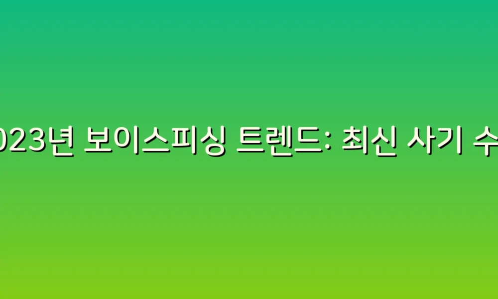 2023년 보이스피싱 트렌드: 최신 사기 수법과 예방 팁