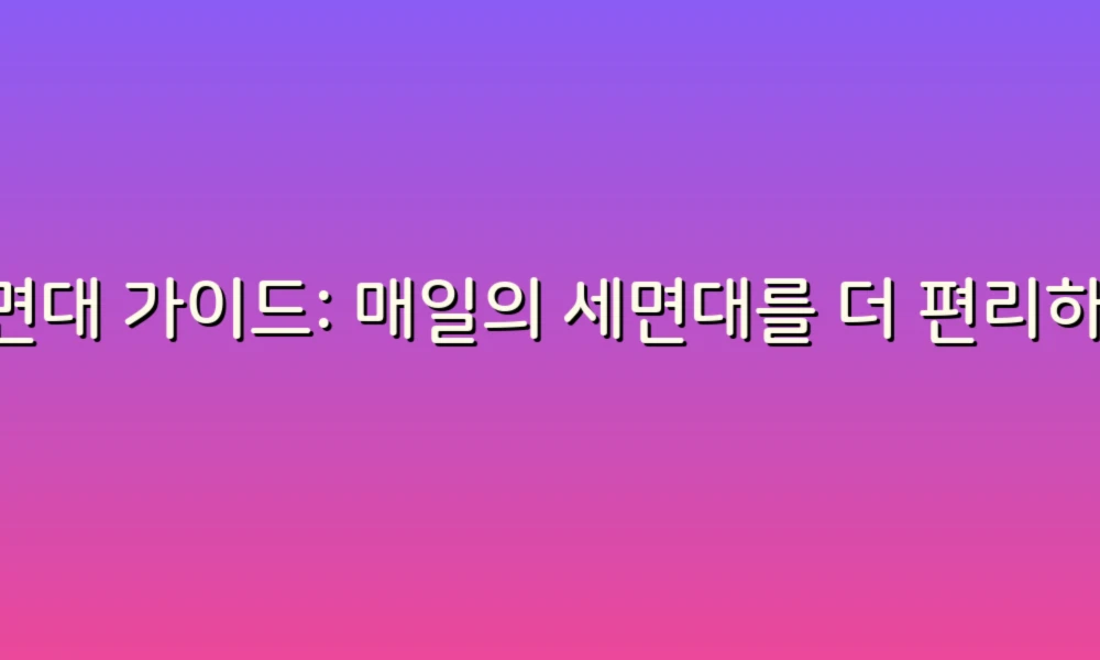 세면대 가이드: 매일의 세면대를 더 편리하게 사용하는 46가지 팁!