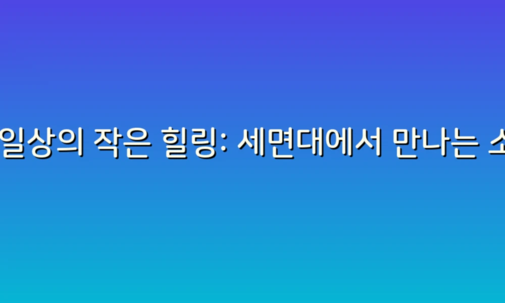 내 일상의 작은 힐링: 세면대에서 만나는 소소한 행복