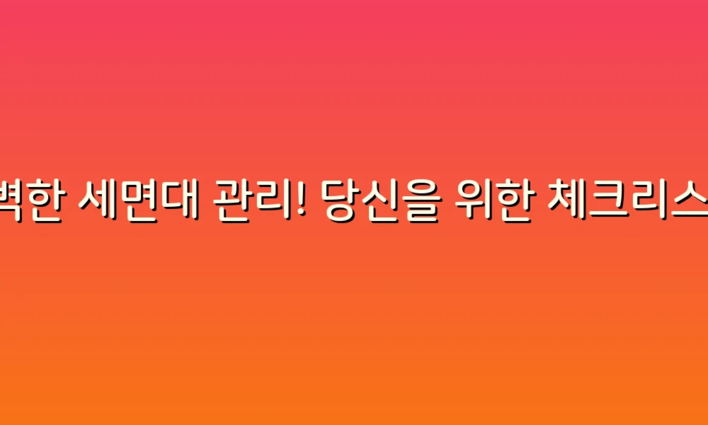 완벽한 세면대 관리! 당신을 위한 체크리스트!