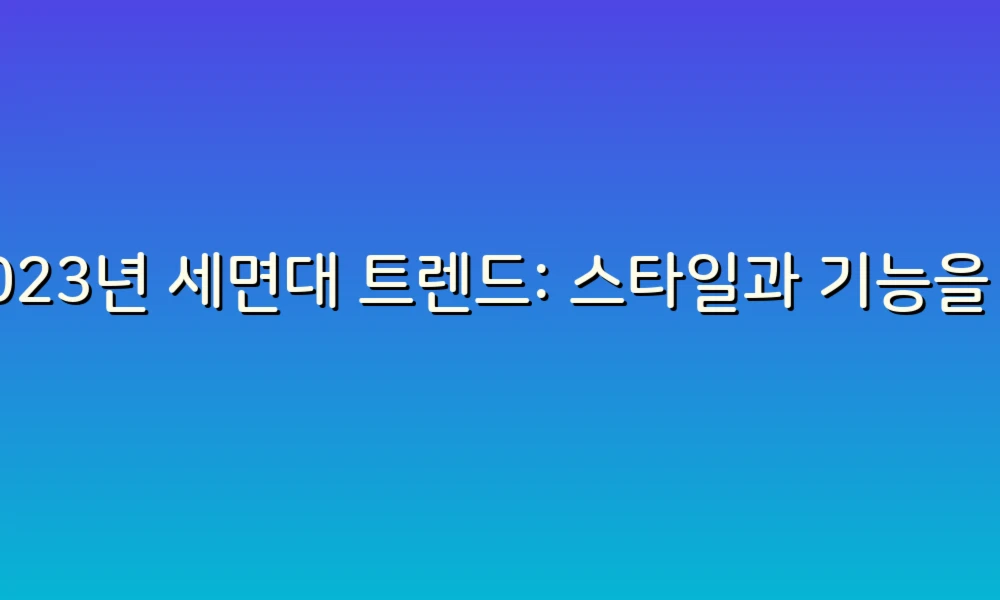 2023년 세면대 트렌드: 스타일과 기능을 겸비한 세면대를 찾아서!