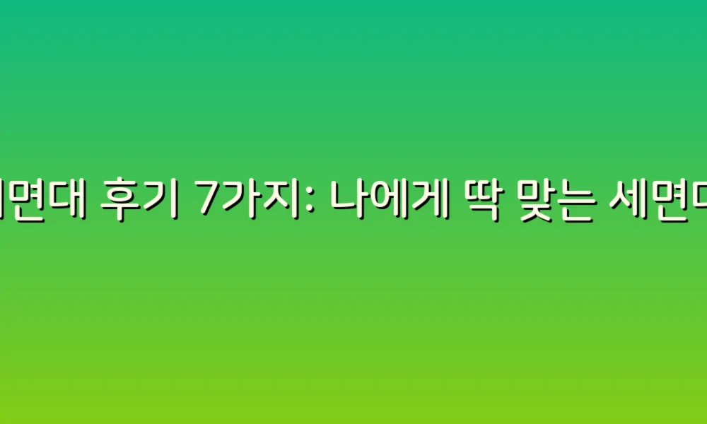 세면대 후기 7가지: 나에게 딱 맞는 세면대 찾기!