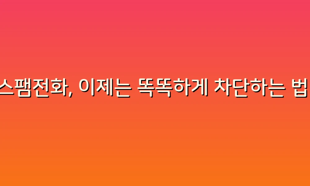 스팸전화, 이제는 똑똑하게 차단하는 법!