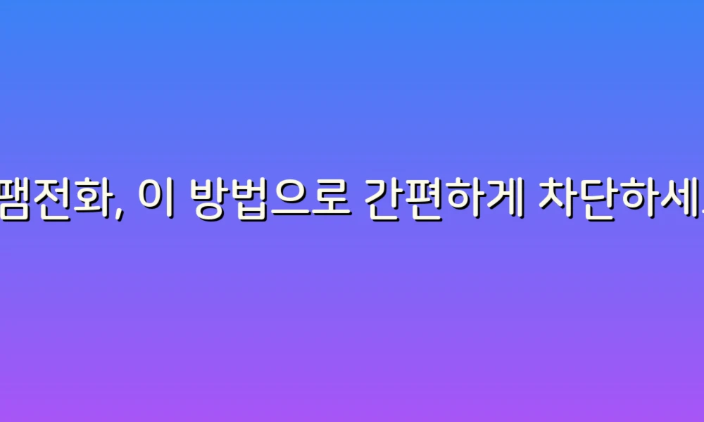 스팸전화, 이 방법으로 간편하게 차단하세요!