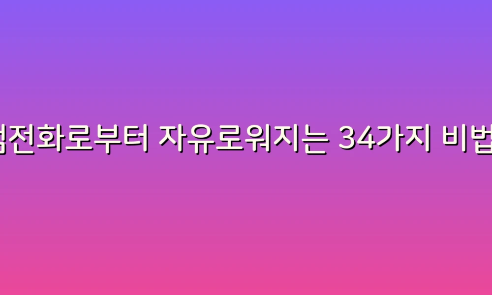 스팸전화로부터 자유로워지는 34가지 비법, 이제는 걱정 없이 전화 받자!