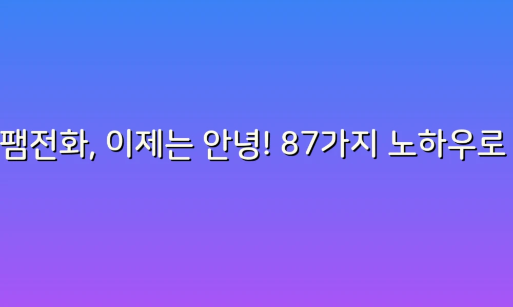 스팸전화, 이제는 안녕! 87가지 노하우로 지키는 내 전화