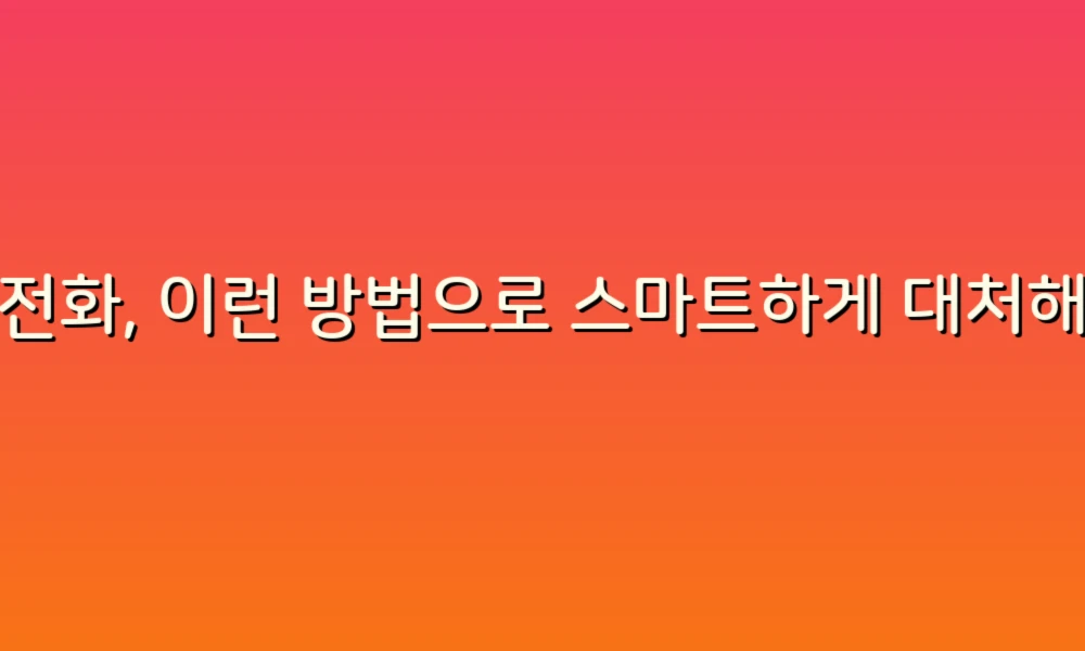 스팸전화, 이런 방법으로 스마트하게 대처해보세요!