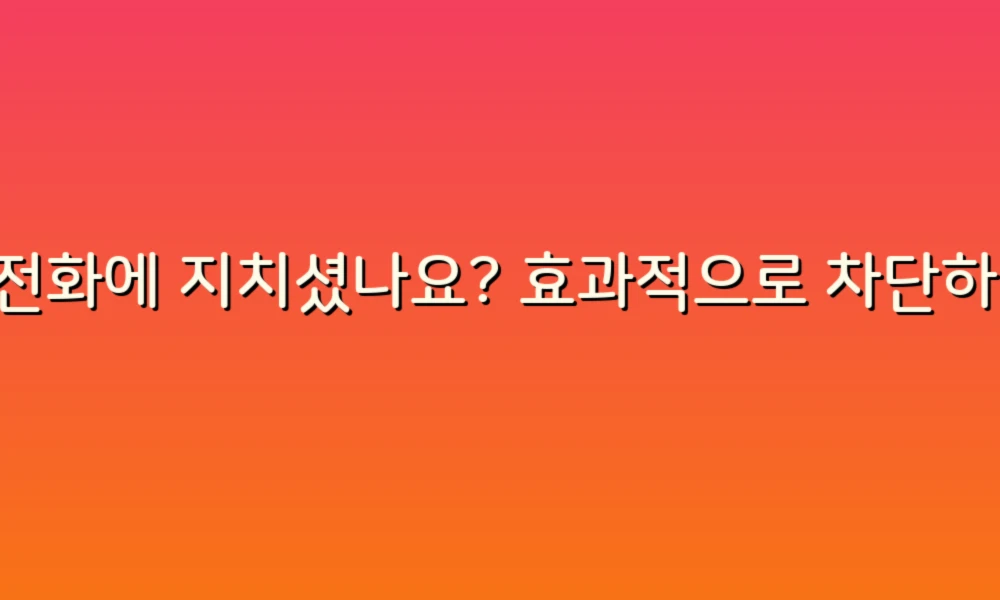 스팸전화에 지치셨나요? 효과적으로 차단하는 방법!