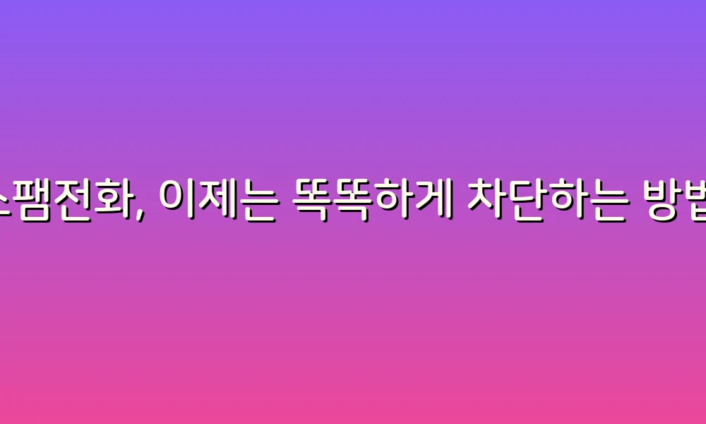 스팸전화, 이제는 똑똑하게 차단하는 방법!