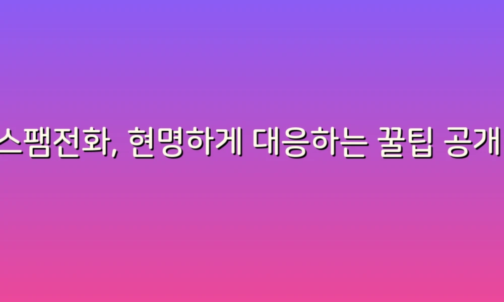스팸전화, 현명하게 대응하는 꿀팁 공개!