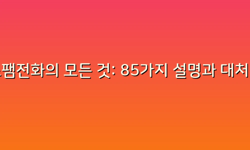 스팸전화의 모든 것: 85가지 설명과 대처법