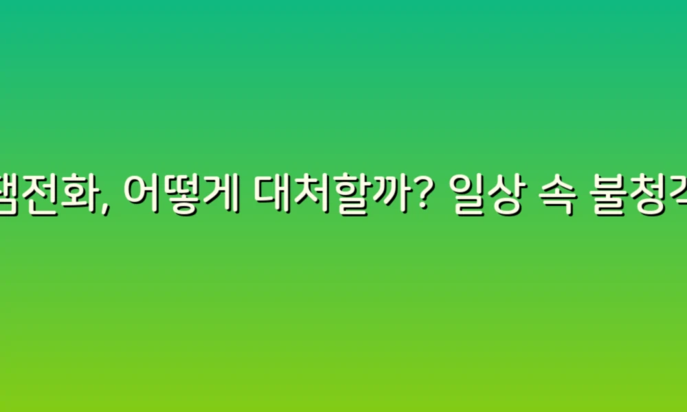 스팸전화, 어떻게 대처할까? 일상 속 불청객과의 전쟁!