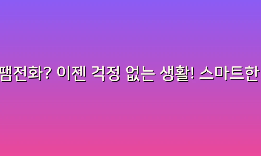 스팸전화? 이젠 걱정 없는 생활! 스마트한 차단 아이디어 모음