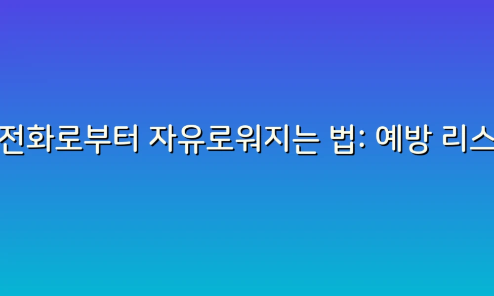 스팸전화로부터 자유로워지는 법: 예방 리스트로 스마트하게 대처하기!
