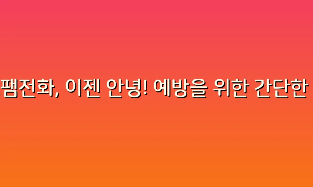 스팸전화, 이젠 안녕! 예방을 위한 간단한 팁 공유