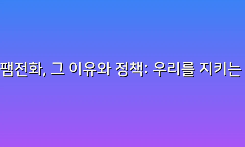 스팸전화, 그 이유와 정책: 우리를 지키는 똑똑한 선택!
